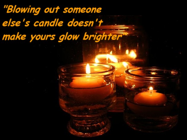 Blowing out someone else's candle doesn't make yours glow brighter