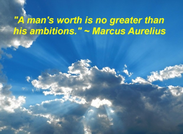 "A man's worth is no greater than his ambitions." ~ Marcus Aurelius 