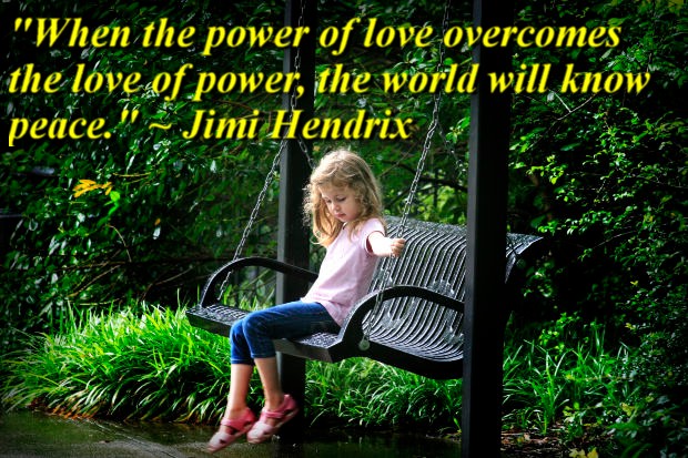 "When the power of love overcomes the love of power, the world will know peace." ~ Jimi Hendrix