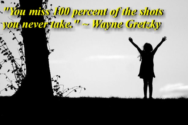  "You miss 100 percent of the shots you never take." ~ Wayne Gretzky