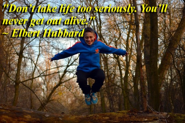 "Don’t take life too seriously. You’ll never get out alive." ~ Elbert Hubbard 