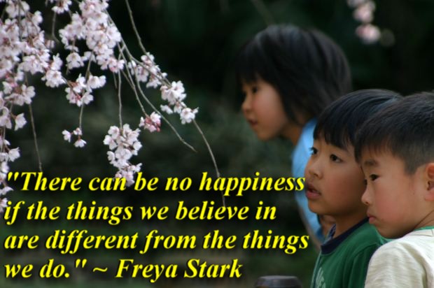 "There can be no happiness if the things we believe in are different from the things we do." ~ Freya Stark 