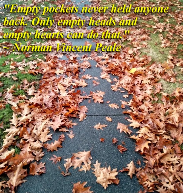 "Empty pockets never held anyone back. Only empty heads and empty hearts can do that." ~ Norman Vincent Peale