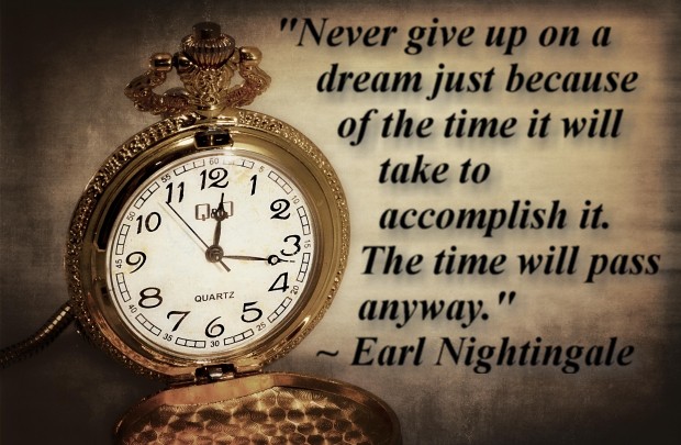 "Never give up on a dream just because of the time it will take to accomplish it. The time will pass anyway." ~ Earl Nightingale