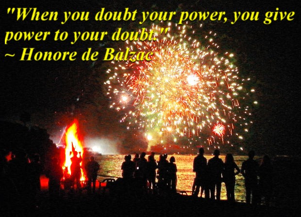 "When you doubt your power, you give power to your doubt." ~ Honore de Balzac 
