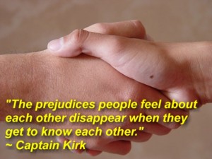 "The prejudices people feel about each other disappear when they get to know each other." ~ Captain Kirk